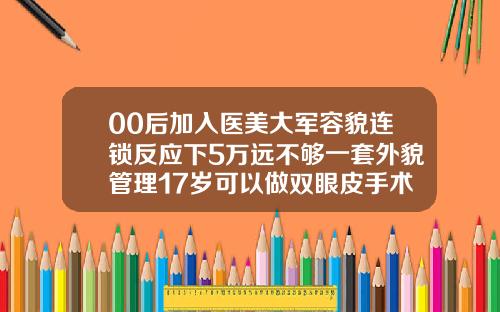 00后加入医美大军容貌连锁反应下5万远不够一套外貌管理17岁可以做双眼皮手术吗多少钱