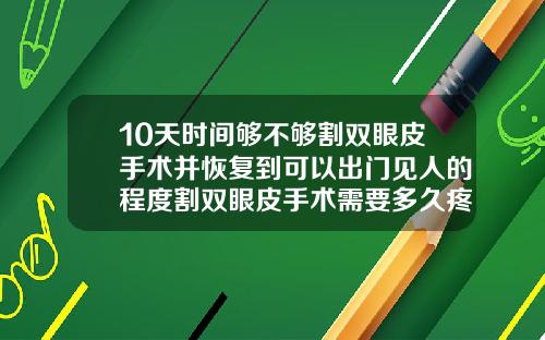 10天时间够不够割双眼皮手术并恢复到可以出门见人的程度割双眼皮手术需要多久疼不疼