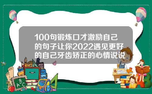 100句锻炼口才激励自己的句子让你2022遇见更好的自己牙齿矫正的心情说说