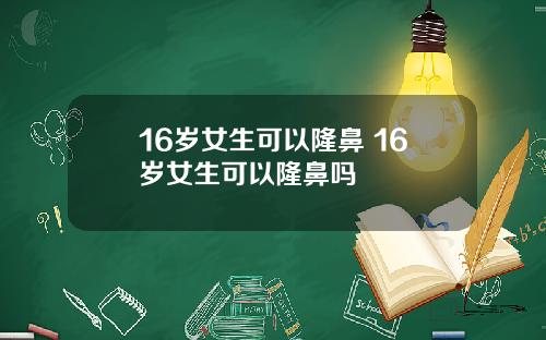 16岁女生可以隆鼻 16岁女生可以隆鼻吗