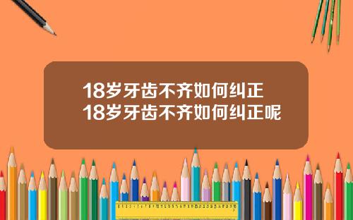 18岁牙齿不齐如何纠正 18岁牙齿不齐如何纠正呢