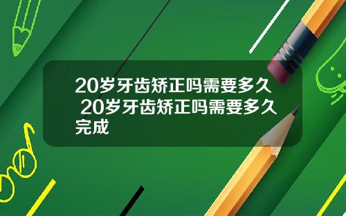 20岁牙齿矫正吗需要多久 20岁牙齿矫正吗需要多久完成