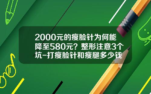 2000元的瘦脸针为何能降至580元？整形注意3个坑-打瘦脸针和瘦腿多少钱
