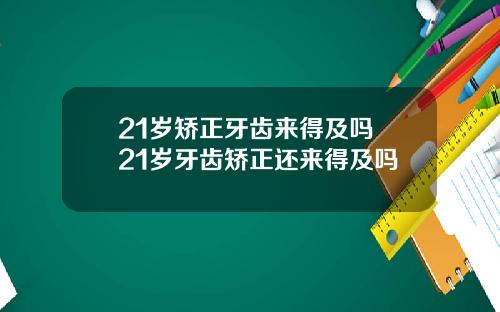 21岁矫正牙齿来得及吗 21岁牙齿矫正还来得及吗