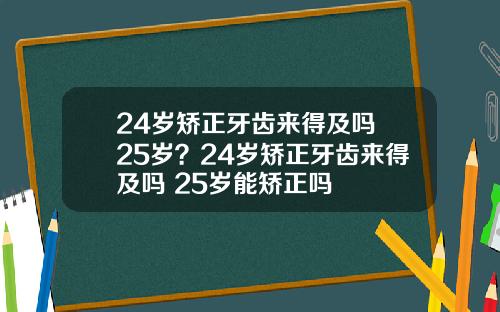 24岁矫正牙齿来得及吗 25岁？24岁矫正牙齿来得及吗 25岁能矫正吗
