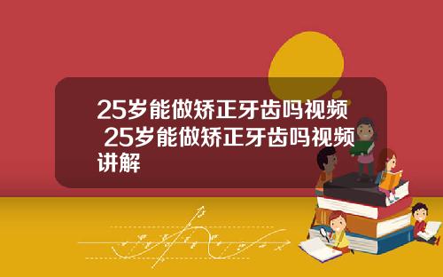 25岁能做矫正牙齿吗视频 25岁能做矫正牙齿吗视频讲解