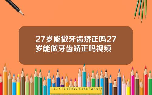 27岁能做牙齿矫正吗27岁能做牙齿矫正吗视频