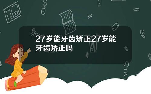 27岁能牙齿矫正27岁能牙齿矫正吗