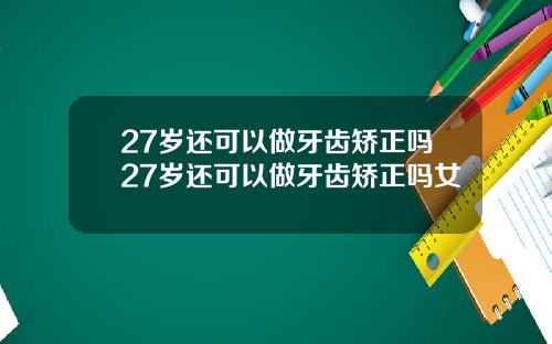 27岁还可以做牙齿矫正吗27岁还可以做牙齿矫正吗女