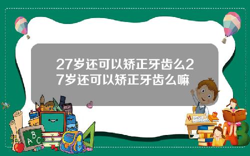 27岁还可以矫正牙齿么27岁还可以矫正牙齿么嘛
