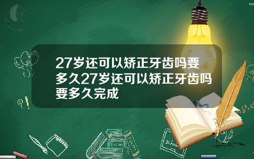 27岁还可以矫正牙齿吗要多久27岁还可以矫正牙齿吗要多久完成