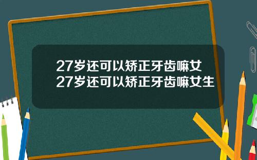 27岁还可以矫正牙齿嘛女27岁还可以矫正牙齿嘛女生