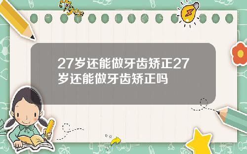 27岁还能做牙齿矫正27岁还能做牙齿矫正吗