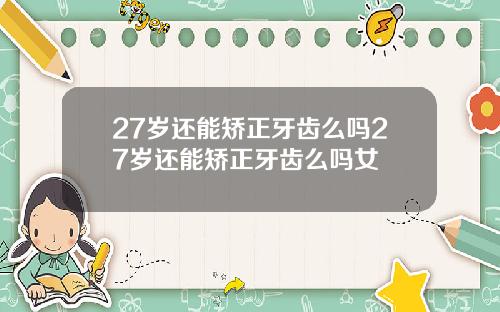 27岁还能矫正牙齿么吗27岁还能矫正牙齿么吗女