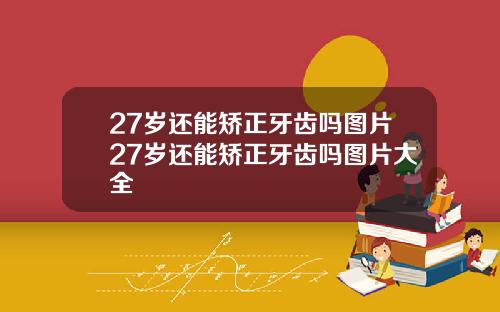27岁还能矫正牙齿吗图片27岁还能矫正牙齿吗图片大全
