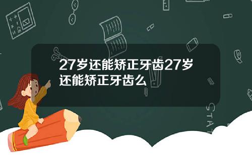 27岁还能矫正牙齿27岁还能矫正牙齿么