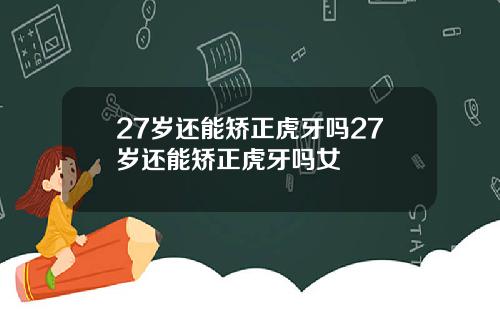 27岁还能矫正虎牙吗27岁还能矫正虎牙吗女