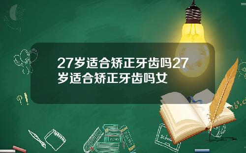 27岁适合矫正牙齿吗27岁适合矫正牙齿吗女