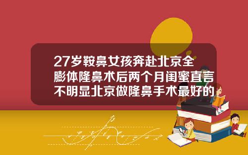 27岁鞍鼻女孩奔赴北京全膨体隆鼻术后两个月闺蜜直言不明显北京做隆鼻手术最好的医院是哪家