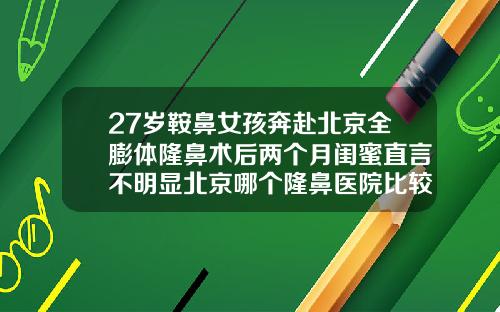 27岁鞍鼻女孩奔赴北京全膨体隆鼻术后两个月闺蜜直言不明显北京哪个隆鼻医院比较好一点