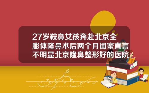 27岁鞍鼻女孩奔赴北京全膨体隆鼻术后两个月闺蜜直言不明显北京隆鼻整形好的医院哪家好
