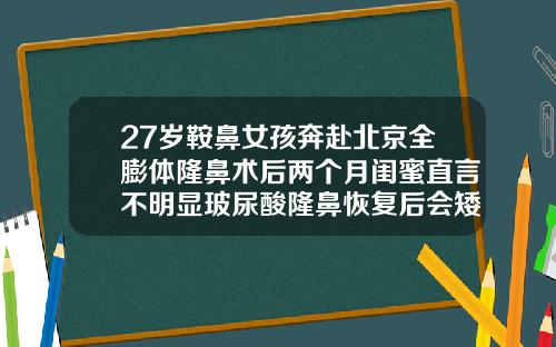 27岁鞍鼻女孩奔赴北京全膨体隆鼻术后两个月闺蜜直言不明显玻尿酸隆鼻恢复后会矮一些吗