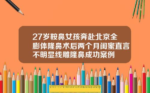 27岁鞍鼻女孩奔赴北京全膨体隆鼻术后两个月闺蜜直言不明显线雕隆鼻成功案例