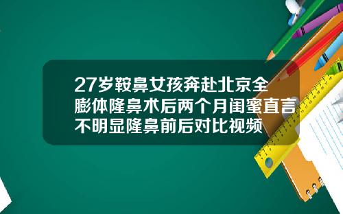 27岁鞍鼻女孩奔赴北京全膨体隆鼻术后两个月闺蜜直言不明显隆鼻前后对比视频