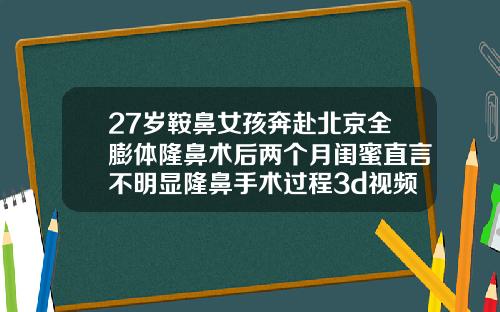 27岁鞍鼻女孩奔赴北京全膨体隆鼻术后两个月闺蜜直言不明显隆鼻手术过程3d视频