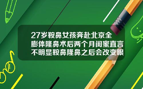 27岁鞍鼻女孩奔赴北京全膨体隆鼻术后两个月闺蜜直言不明显鞍鼻隆鼻之后会改变眼睛的大小吗