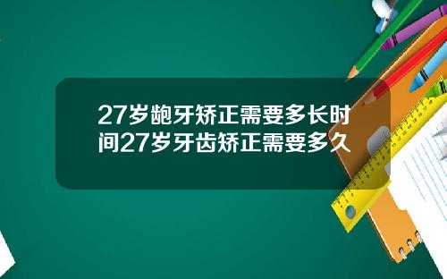 27岁龅牙矫正需要多长时间27岁牙齿矫正需要多久