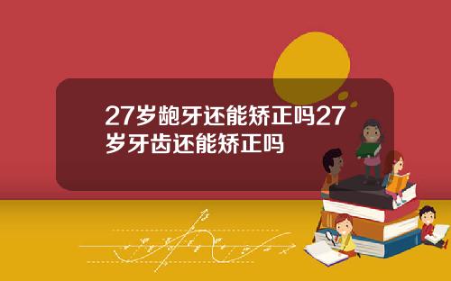 27岁龅牙还能矫正吗27岁牙齿还能矫正吗