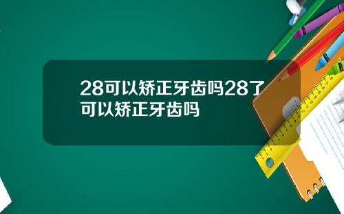28可以矫正牙齿吗28了可以矫正牙齿吗