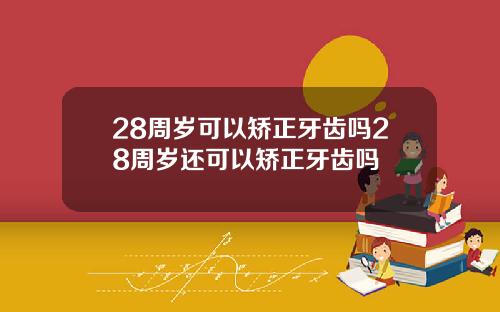 28周岁可以矫正牙齿吗28周岁还可以矫正牙齿吗