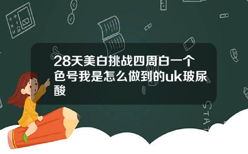 28天美白挑战四周白一个色号我是怎么做到的uk玻尿酸