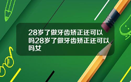 28岁了做牙齿矫正还可以吗28岁了做牙齿矫正还可以吗女