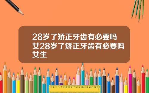 28岁了矫正牙齿有必要吗女28岁了矫正牙齿有必要吗女生
