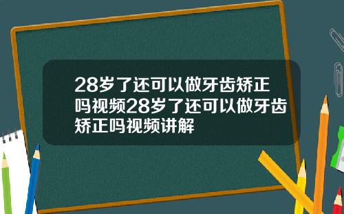28岁了还可以做牙齿矫正吗视频28岁了还可以做牙齿矫正吗视频讲解