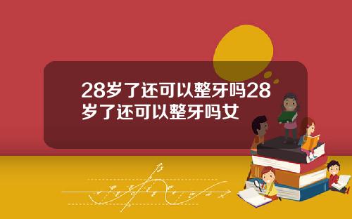 28岁了还可以整牙吗28岁了还可以整牙吗女