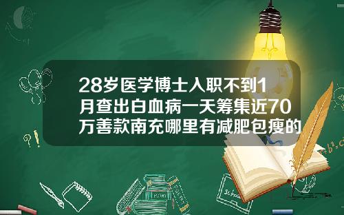 28岁医学博士入职不到1月查出白血病一天筹集近70万善款南充哪里有减肥包瘦的