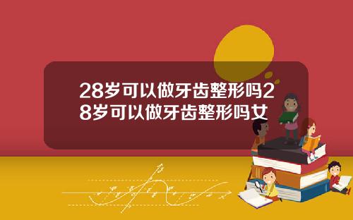 28岁可以做牙齿整形吗28岁可以做牙齿整形吗女