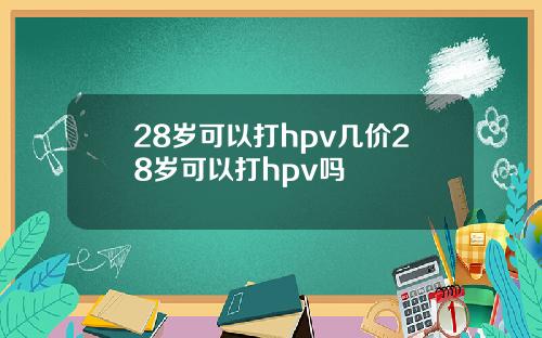 28岁可以打hpv几价28岁可以打hpv吗