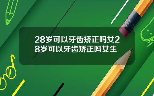 28岁可以牙齿矫正吗女28岁可以牙齿矫正吗女生