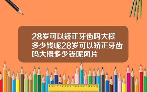 28岁可以矫正牙齿吗大概多少钱呢28岁可以矫正牙齿吗大概多少钱呢图片