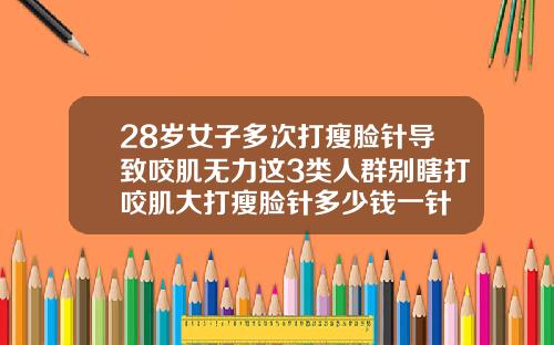 28岁女子多次打瘦脸针导致咬肌无力这3类人群别瞎打咬肌大打瘦脸针多少钱一针