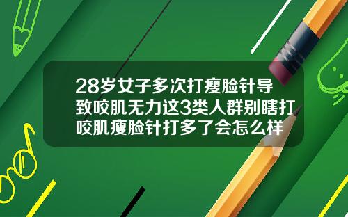 28岁女子多次打瘦脸针导致咬肌无力这3类人群别瞎打咬肌瘦脸针打多了会怎么样
