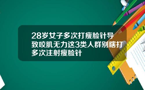 28岁女子多次打瘦脸针导致咬肌无力这3类人群别瞎打多次注射瘦脸针