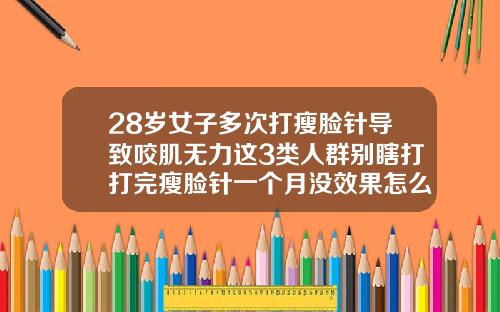 28岁女子多次打瘦脸针导致咬肌无力这3类人群别瞎打打完瘦脸针一个月没效果怎么回事