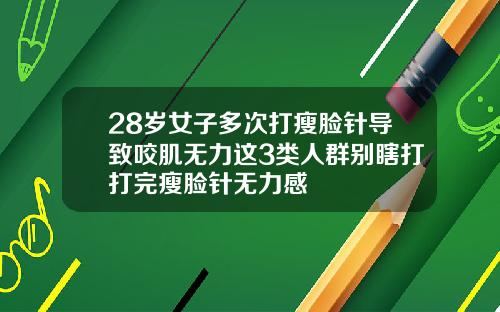 28岁女子多次打瘦脸针导致咬肌无力这3类人群别瞎打打完瘦脸针无力感