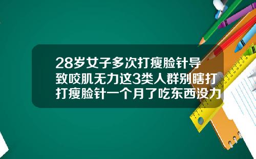 28岁女子多次打瘦脸针导致咬肌无力这3类人群别瞎打打瘦脸针一个月了吃东西没力怎么回事